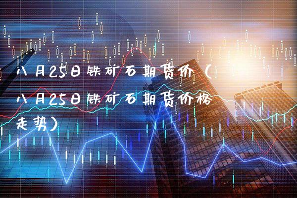八月25日铁矿石期货价（八月25日铁矿石期货价格走势）_https://www.boyangwujin.com_期货直播间_第1张