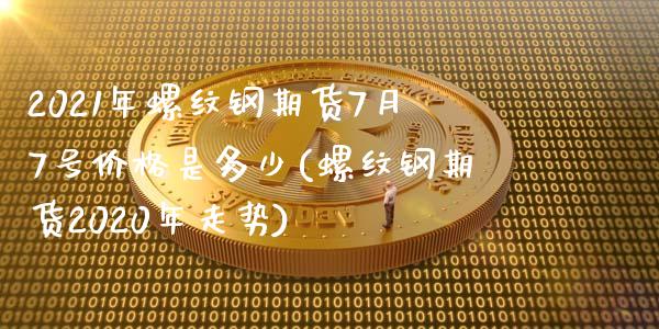 2021年螺纹钢期货7月7号价格是多少(螺纹钢期货2020年走势)