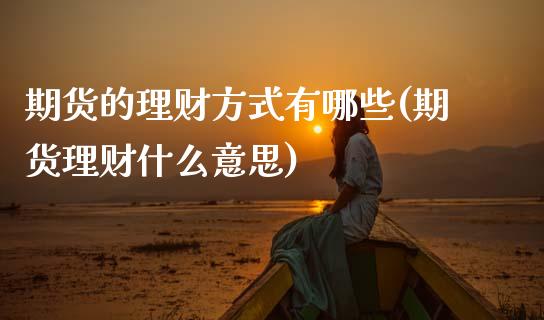 期货的理财方式有哪些(期货理财什么意思)