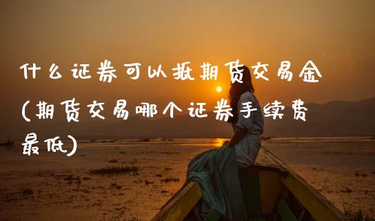 什么证券可以抵期货交易金(期货交易哪个证券手续费最低)_https://www.boyangwujin.com_白银期货_第1张