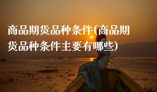 商品期货品种条件(商品期货品种条件主要有哪些)_https://www.boyangwujin.com_期货直播间_第1张