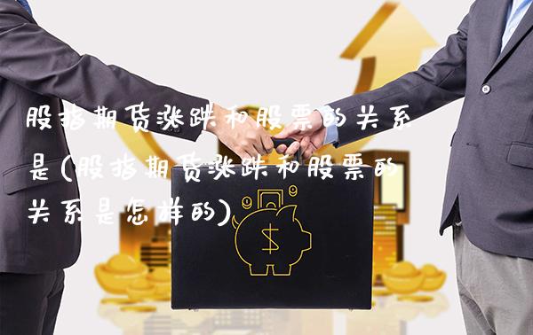 股指期货涨跌和股票的关系是(股指期货涨跌和股票的关系是怎样的)_https://www.boyangwujin.com_恒指期货_第1张