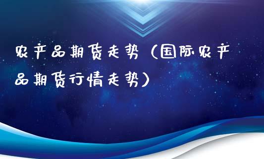 农产品期货走势（国际农产品期货行情走势）