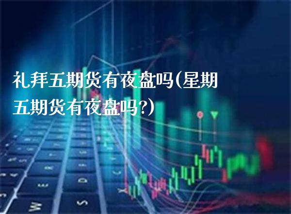 礼拜五期货有夜盘吗(星期五期货有夜盘吗?)