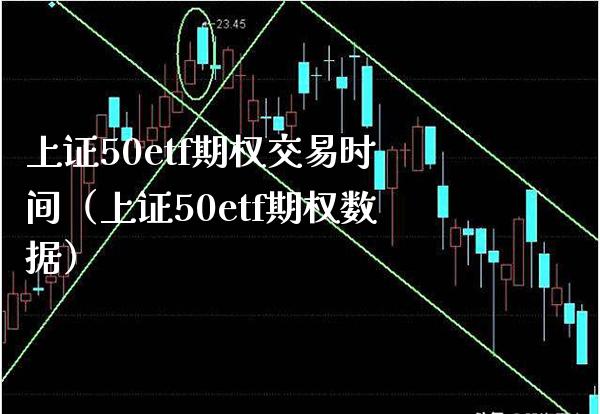 上证50etf期权交易时间（上证50etf期权数据）_https://www.boyangwujin.com_期货直播间_第1张