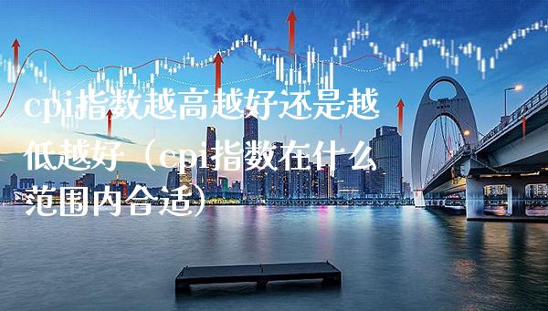 cpi指数越高越好还是越低越好（cpi指数在什么范围内合适）_https://www.boyangwujin.com_期货直播间_第1张