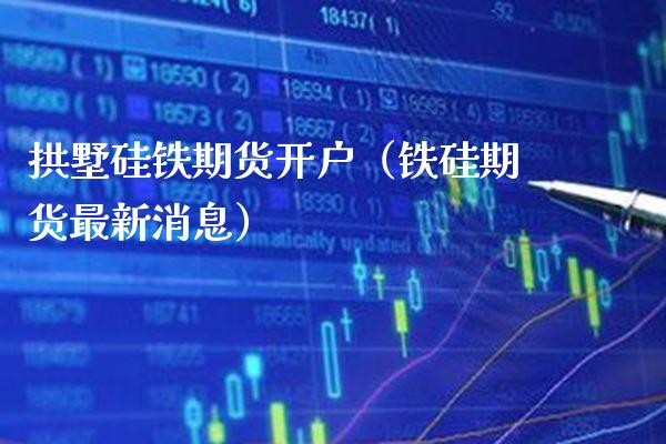 拱墅硅铁期货开户（铁硅期货最新消息）_https://www.boyangwujin.com_期货直播间_第1张