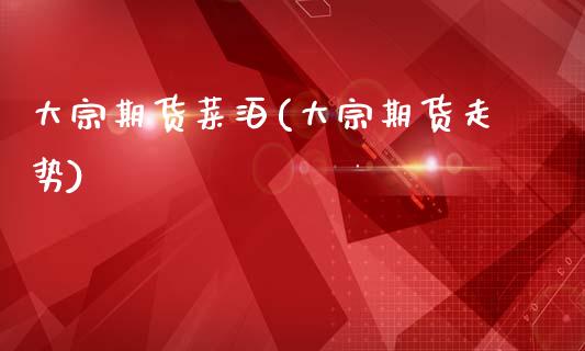 大宗期货菜泊(大宗期货走势)_https://www.boyangwujin.com_期货直播间_第1张