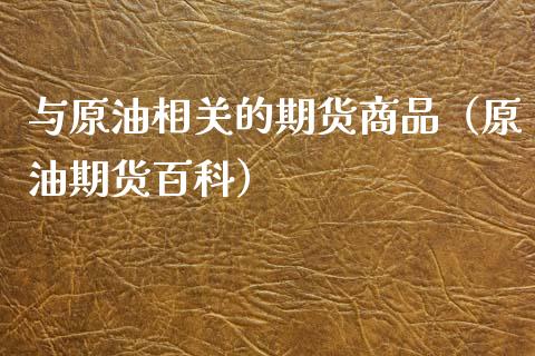 与原油相关的期货商品（原油期货百科）_https://www.boyangwujin.com_期货直播间_第1张