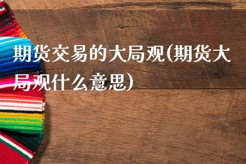 期货交易的大局观(期货大局观什么意思)_https://www.boyangwujin.com_期货直播间_第1张