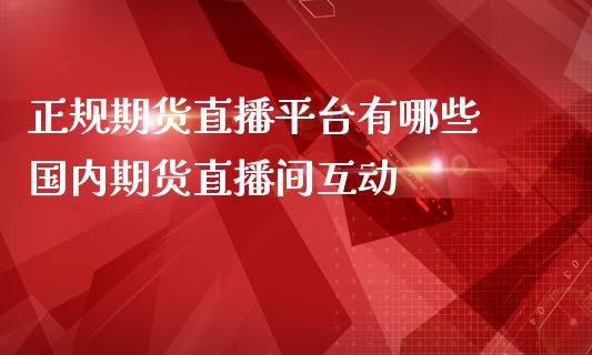 正规期货直播平台有哪些 国内期货直播间互动