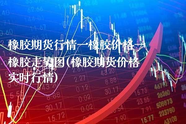 橡胶期货行情一橡胶价格一橡胶走势图(橡胶期货价格实时行情)_https://www.boyangwujin.com_内盘期货_第1张