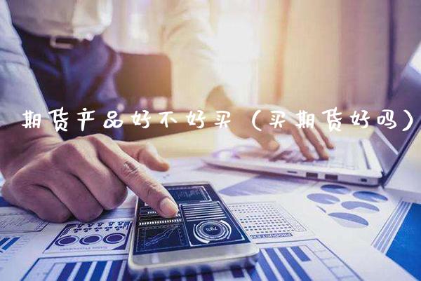 期货产品好不好买（买期货好吗）_https://www.boyangwujin.com_期货直播间_第1张