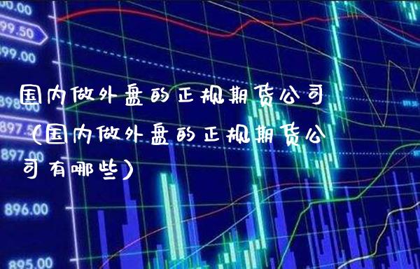国内做外盘的正规期货公司（国内做外盘的正规期货公司有哪些）_https://www.boyangwujin.com_期货直播间_第1张