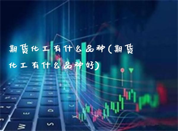 期货化工有什么品种(期货化工有什么品种好)_https://www.boyangwujin.com_期货直播间_第1张