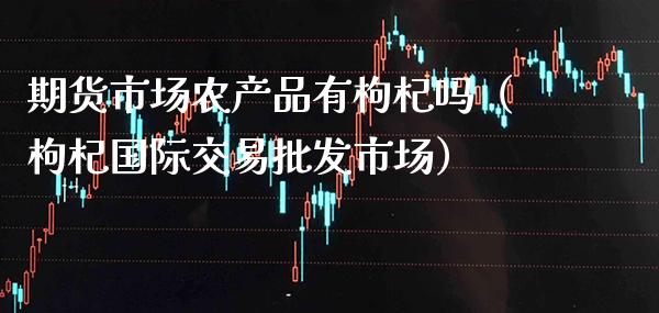 期货市场农产品有枸杞吗（枸杞国际交易批发市场）_https://www.boyangwujin.com_期货直播间_第1张