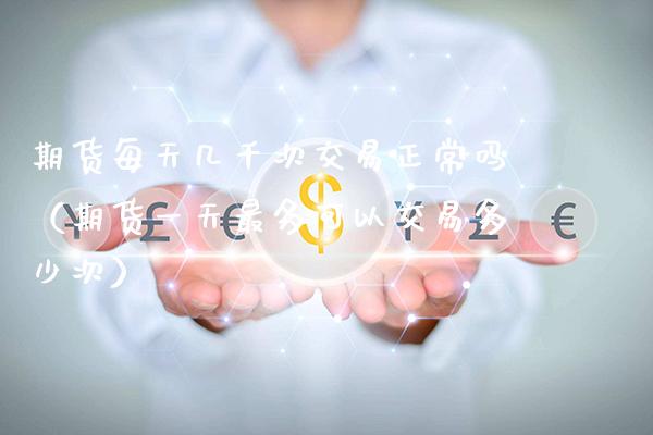 期货每天几千次交易正常吗（期货一天最多可以交易多少次）