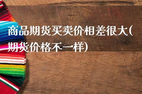 商品期货买卖价相差很大(期货价格不一样)_https://www.boyangwujin.com_纳指期货_第1张