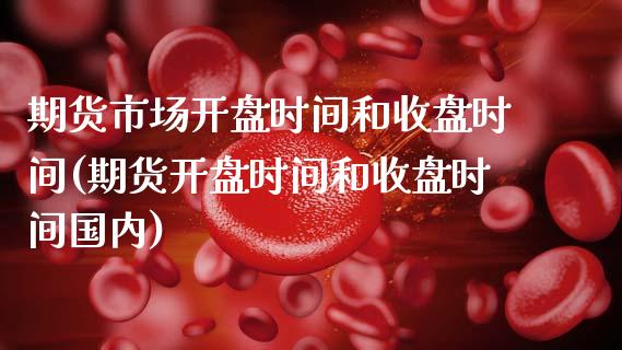 期货市场开盘时间和收盘时间(期货开盘时间和收盘时间国内)_https://www.boyangwujin.com_纳指期货_第1张