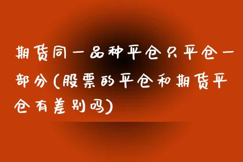 期货同一品种平仓只平仓一部分(股票的平仓和期货平仓有差别吗)_https://www.boyangwujin.com_期货直播间_第1张