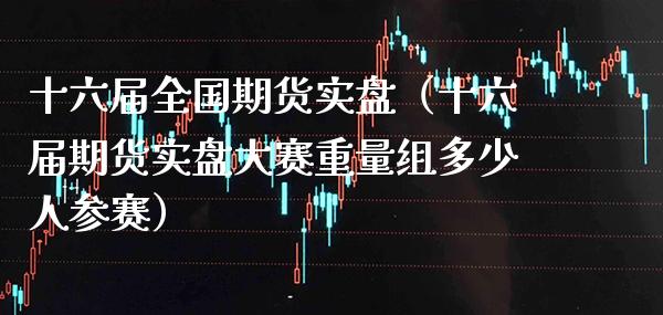 十六届全国期货实盘（十六届期货实盘大赛重量组多少人参赛）_https://www.boyangwujin.com_原油期货_第1张