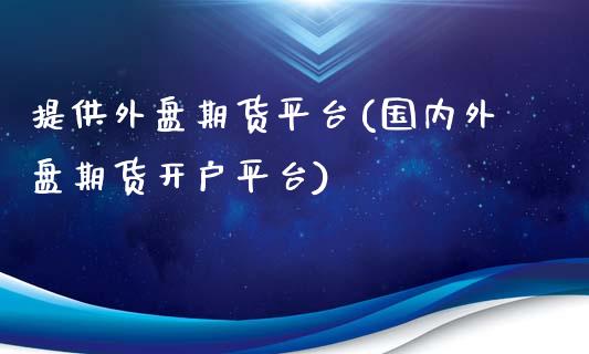 提供外盘期货平台(国内外盘期货开户平台)