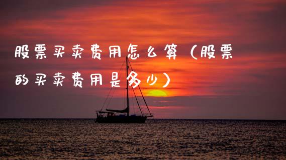 股票买卖费用怎么算（股票的买卖费用是多少）