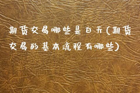 期货交易哪些是白天(期货交易的基本流程有哪些)
