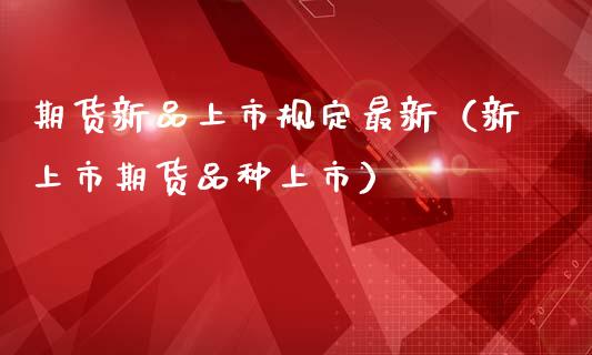 期货新品上市规定最新（新上市期货品种上市）_https://www.boyangwujin.com_期货直播间_第1张