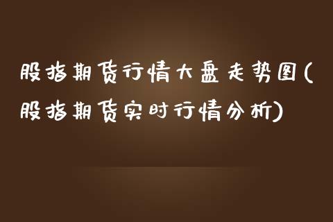 股指期货行情大盘走势图(股指期货实时行情分析)