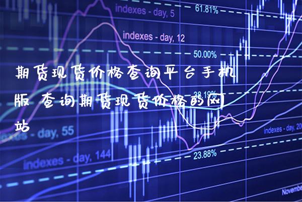 期货现货价格查询平台手机版 查询期货现货价格的网站_https://www.boyangwujin.com_期货直播间_第1张