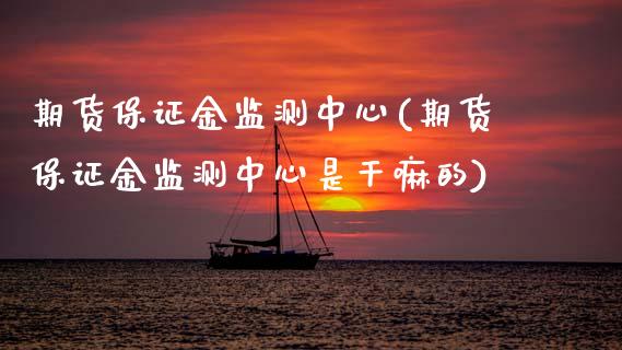 期货保证金监测中心(期货保证金监测中心是干嘛的)_https://www.boyangwujin.com_原油期货_第1张