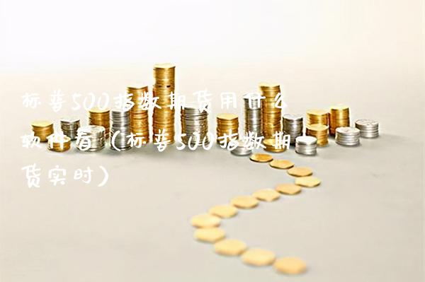 标普500指数期货用什么软件看（标普500指数期货实时）_https://www.boyangwujin.com_期货直播间_第1张