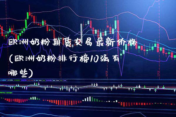 欧洲奶粉期货交易最新价格(欧洲奶粉排行榜10强有哪些)