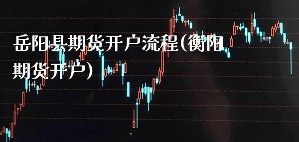 岳阳县期货开户流程(衡阳期货开户)_https://www.boyangwujin.com_期货直播间_第1张