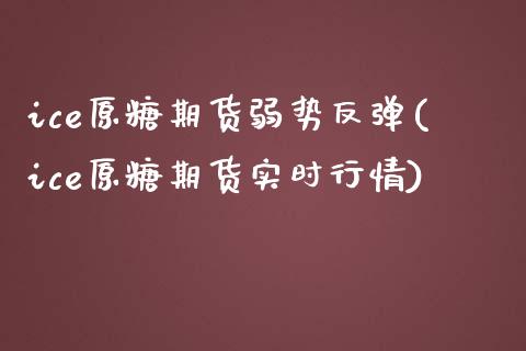 ice原糖期货弱势反弹(ice原糖期货实时行情)_https://www.boyangwujin.com_黄金期货_第1张