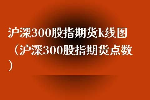 沪深300股指期货k线图（沪深300股指期货点数）_https://www.boyangwujin.com_期货直播间_第1张