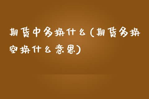 期货中多换什么(期货多换空换什么意思)_https://www.boyangwujin.com_期货直播间_第1张