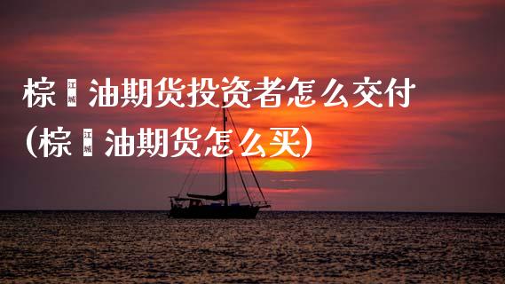 棕榈油期货投资者怎么交付(棕榈油期货怎么买)_https://www.boyangwujin.com_黄金期货_第1张