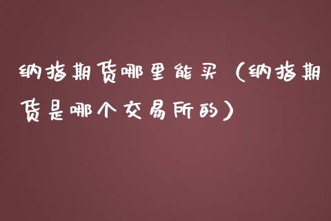 纳指期货哪里能买（纳指期货是哪个交易所的）