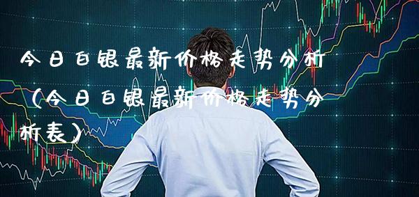 今日白银最新价格走势分析（今日白银最新价格走势分析表）_https://www.boyangwujin.com_黄金期货_第1张