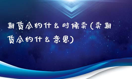 期货合约什么时候卖(卖期货合约什么意思)_https://www.boyangwujin.com_白银期货_第1张