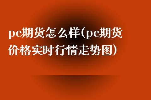 pe期货怎么样(pe期货价格实时行情走势图)_https://www.boyangwujin.com_黄金期货_第1张