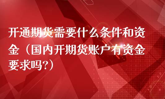 开通期货需要什么条件和资金（国内开期货账户有资金要求吗?）_https://www.boyangwujin.com_白银期货_第1张