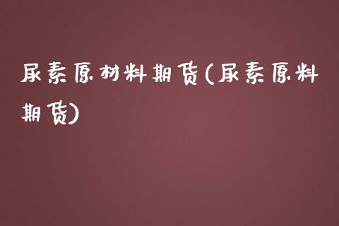 尿素原材料期货(尿素原料期货)