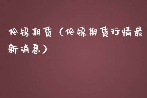 伦镍期货（伦镍期货行情最新消息）_https://www.boyangwujin.com_期货直播间_第1张