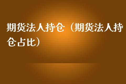 期货法人持仓（期货法人持仓占比）_https://www.boyangwujin.com_期货直播间_第1张