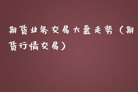 期货业务交易大盘走势（期货行情交易）_https://www.boyangwujin.com_期货直播间_第1张