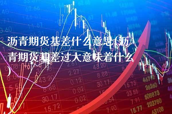 沥青期货基差什么意思(沥青期货基差过大意味着什么)_https://www.boyangwujin.com_期货直播间_第1张
