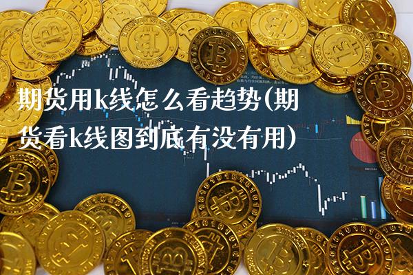 期货用k线怎么看趋势(期货看k线图到底有没有用)